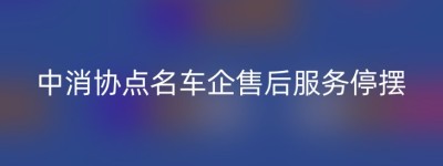 中消协点名车企售后服务停摆
