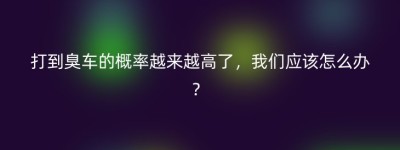 打到臭车的概率越来越高了，我们应该怎么办？