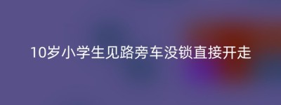 10岁小学生见路旁车没锁直接开走