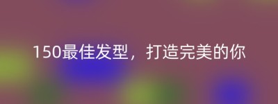150最佳发型，打造完美的你
