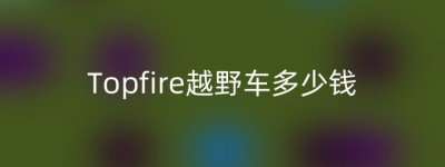 Topfire越野车多少钱