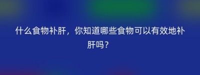 什么食物补肝，你知道哪些食物可以有效地补肝吗？