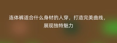 连体裤适合什么身材的人穿，打造完美曲线，展现独特魅力