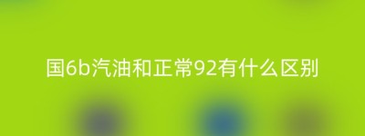 国6b汽油和正常92有什么区别