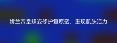 娇兰帝皇蜂姿修护复原蜜，重现肌肤活力