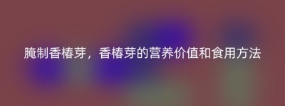 腌制香椿芽，香椿芽的营养价值和食用方法