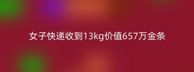 女子快递收到13kg价值657万金条