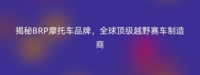 揭秘BRP摩托车品牌，全球顶级越野赛车制造商
