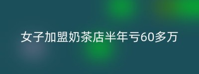 女子加盟奶茶店半年亏60多万
