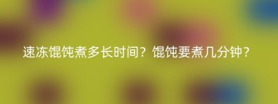 速冻馄饨煮多长时间？馄饨要煮几分钟？