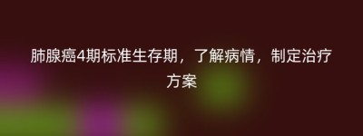 肺腺癌4期标准生存期，了解病情，制定治疗方案