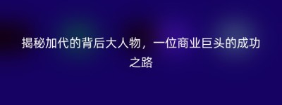 揭秘加代的背后大人物，一位商业巨头的成功之路