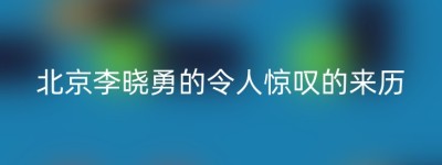 北京李晓勇的令人惊叹的来历