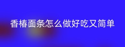 香椿面条怎么做好吃又简单