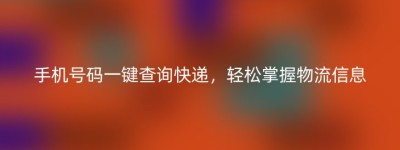 手机号码一键查询快递，轻松掌握物流信息