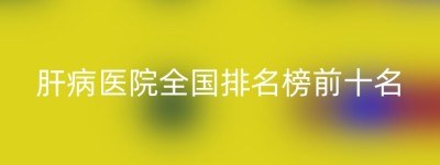 肝病医院全国排名榜前十名
