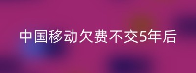 中国移动欠费不交5年后