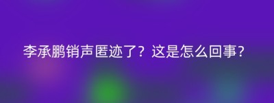 李承鹏销声匿迹了？这是怎么回事？