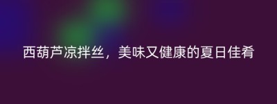 西葫芦凉拌丝，美味又健康的夏日佳肴