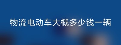 物流电动车大概多少钱一辆