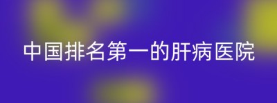 中国排名第一的肝病医院
