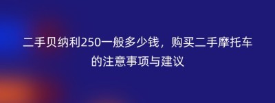 二手贝纳利250一般多少钱，购买二手摩托车的注意事项与建议