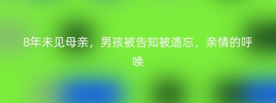 8年未见母亲，男孩被告知被遗忘，亲情的呼唤