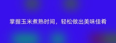 掌握玉米煮熟时间，轻松做出美味佳肴