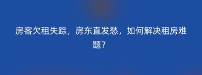 房客欠租失踪，房东直发愁，如何解决租房难题？