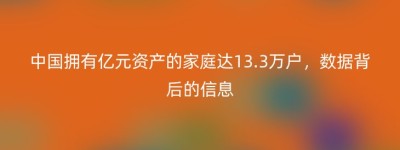 中国拥有亿元资产的家庭达13.3万户，数据背后的信息
