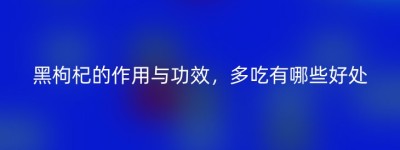 黑枸杞的作用与功效，多吃有哪些好处
