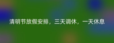 清明节放假安排，三天调休，一天休息