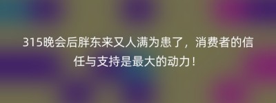315晚会后胖东来又人满为患了，消费者的信任与支持是最大的动力！