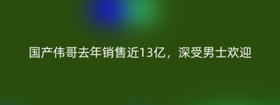 国产伟哥去年销售近13亿，深受男士欢迎