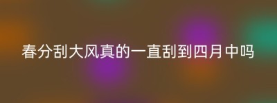 春分刮大风真的一直刮到四月中吗