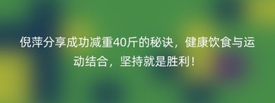 倪萍分享成功减重40斤的秘诀，健康饮食与运动结合，坚持就是胜利！