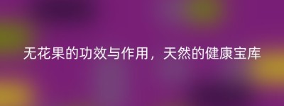 无花果的功效与作用，天然的健康宝库