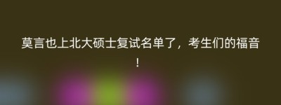 莫言也上北大硕士复试名单了，考生们的福音！