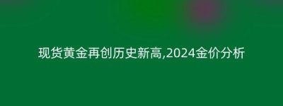 现货黄金再创历史新高,2024金价分析