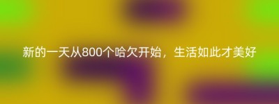 新的一天从800个哈欠开始，生活如此才美好