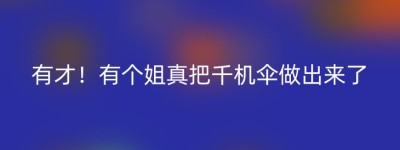 有才！有个姐真把千机伞做出来了