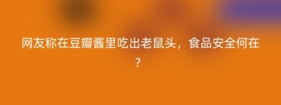 网友称在豆瓣酱里吃出老鼠头，食品安全何在？