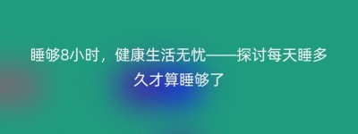 睡够8小时，健康生活无忧——探讨每天睡多久才算睡够了
