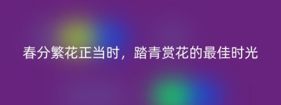 春分繁花正当时，踏青赏花的最佳时光