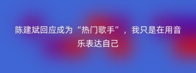 陈建斌回应成为“热门歌手”，我只是在用音乐表达自己