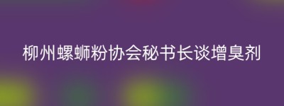 柳州螺蛳粉协会秘书长谈增臭剂