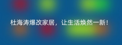 杜海涛爆改家居，让生活焕然一新！