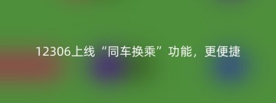 12306上线“同车换乘”功能，更便捷