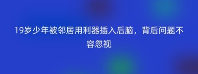 19岁少年被邻居用利器插入后脑，背后问题不容忽视