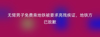 无臂男子免费乘地铁被要求亮残疾证，地铁方已致歉